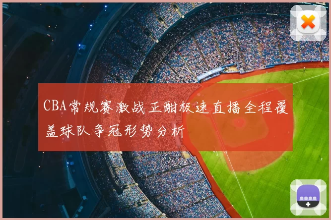 CBA常规赛激战正酣极速直播全程覆盖球队争冠形势分析