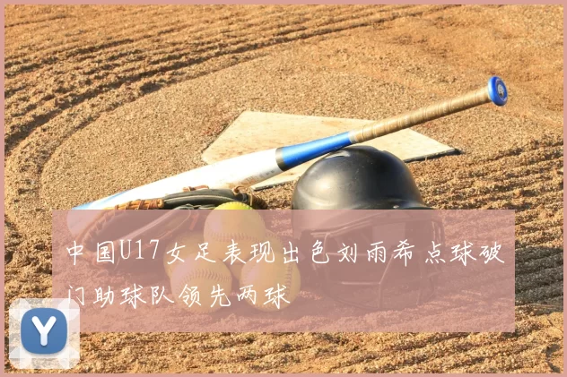 中国U17女足表现出色刘雨希点球破门助球队领先两球