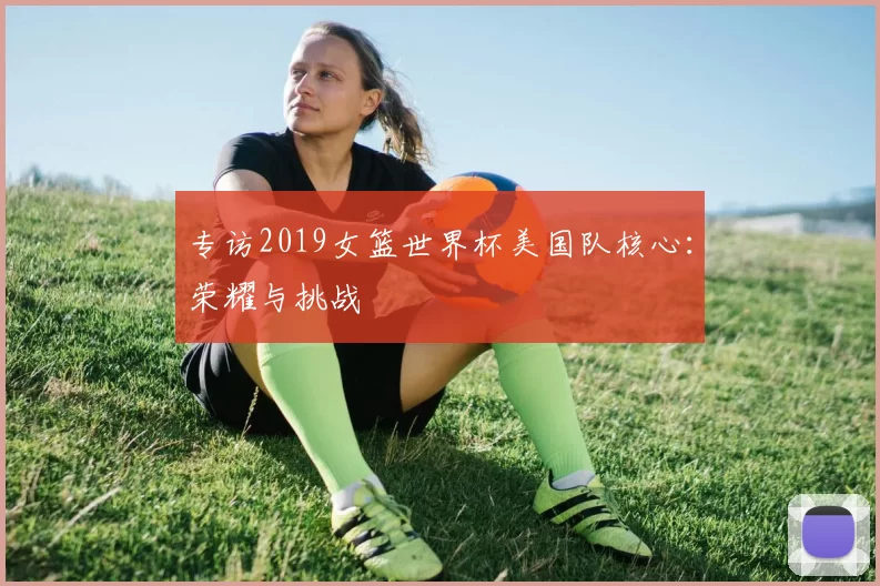 专访2019女篮世界杯美国队核心：荣耀与挑战