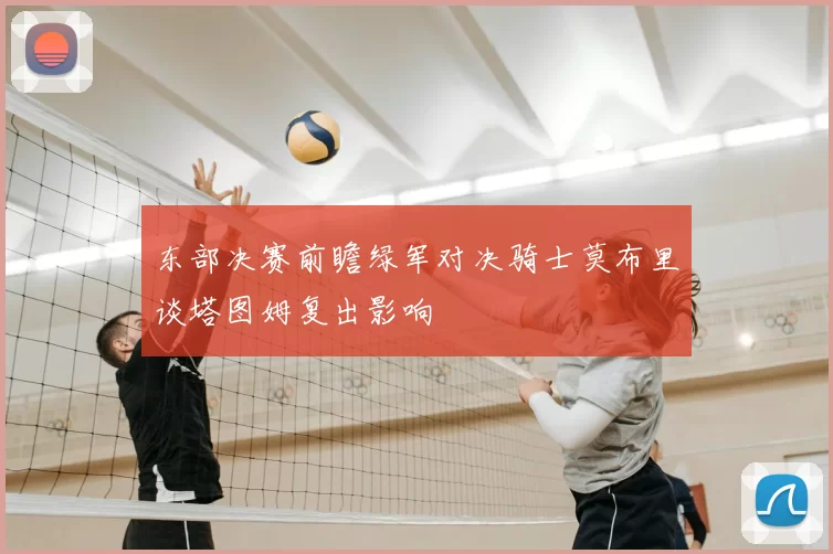 东部决赛前瞻绿军对决骑士莫布里谈塔图姆复出影响