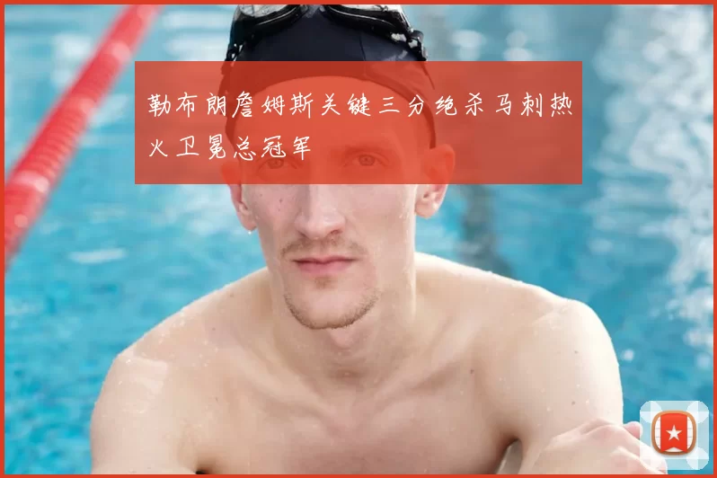 勒布朗詹姆斯关键三分绝杀马刺热火卫冕总冠军
