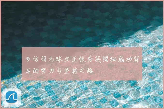 专访羽毛球女王张秀英揭秘成功背后的努力与坚持之路