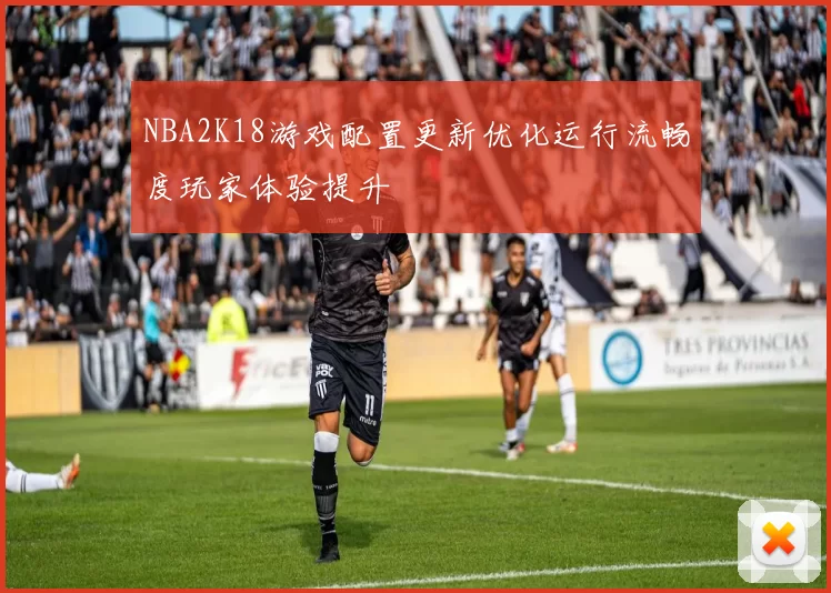 NBA2K18游戏配置更新优化运行流畅度玩家体验提升