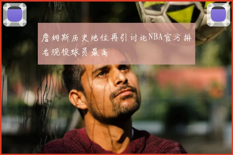 詹姆斯历史地位再引讨论NBA官方排名现役球员最高
