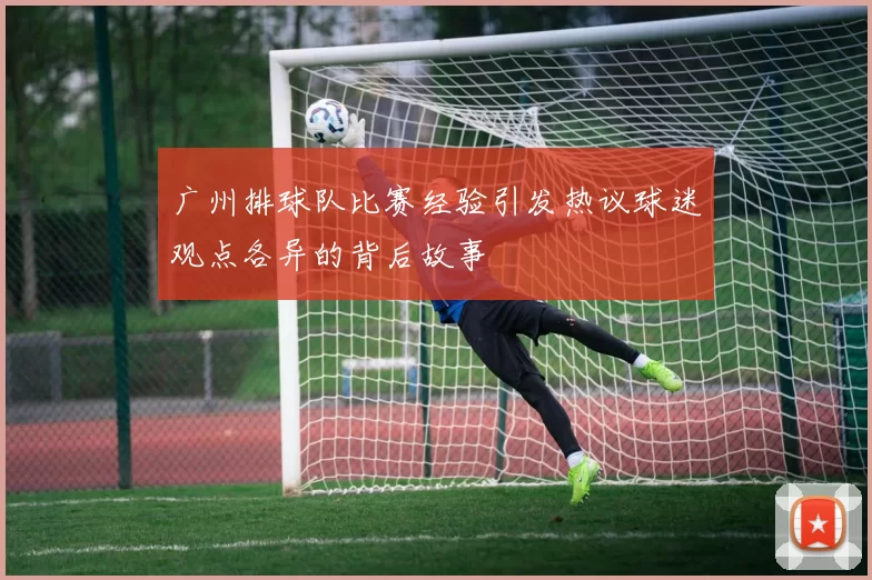广州排球队比赛经验引发热议球迷观点各异的背后故事