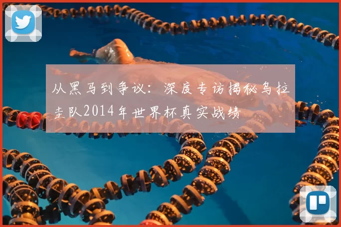 从黑马到争议:深度专访揭秘乌拉圭队2014年世界杯真实战绩