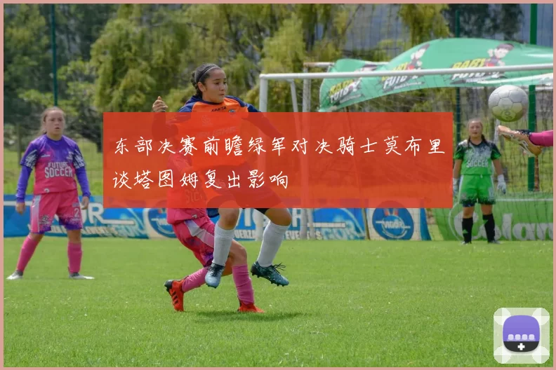 东部决赛前瞻绿军对决骑士莫布里谈塔图姆复出影响