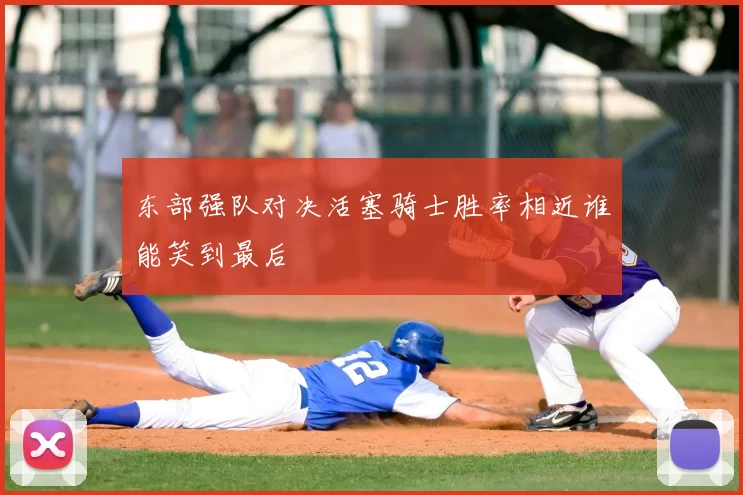 东部强队对决活塞骑士胜率相近谁能笑到最后