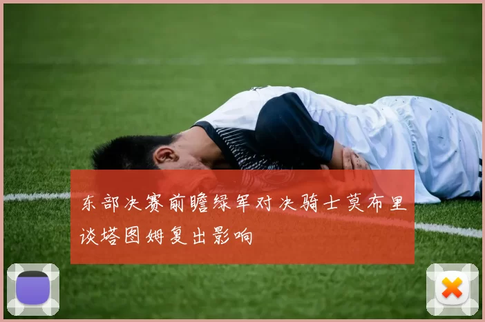 东部决赛前瞻绿军对决骑士莫布里谈塔图姆复出影响