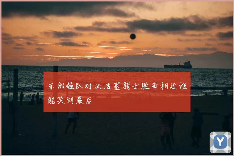 东部强队对决活塞骑士胜率相近谁能笑到最后