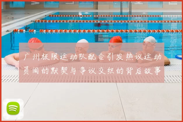 广州极限运动队配合引发热议运动员间的默契与争议交织的背后故事