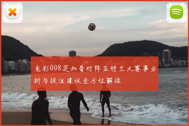 竞彩008芝加哥对阵亚特兰大赛事分析与投注建议全方位解读
