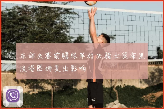 东部决赛前瞻绿军对决骑士莫布里谈塔图姆复出影响