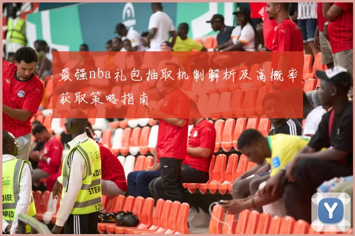 最强nba礼包抽取机制解析及高概率获取策略指南