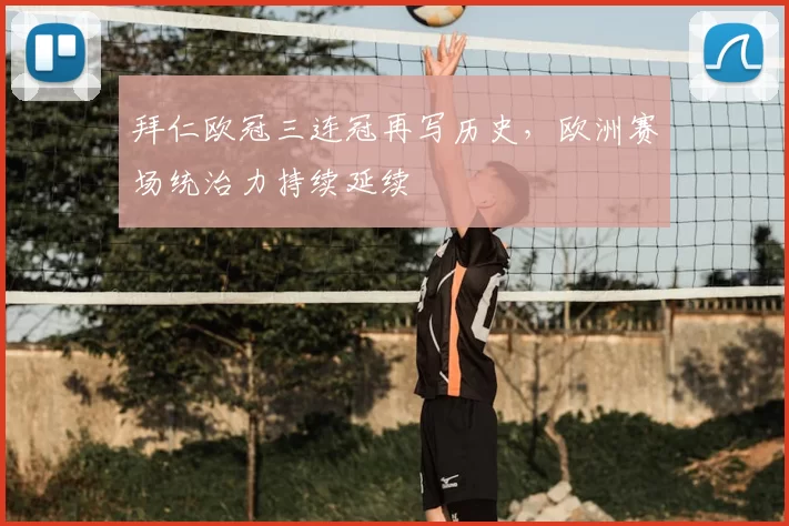拜仁欧冠三连冠再写历史,欧洲赛场统治力持续延续