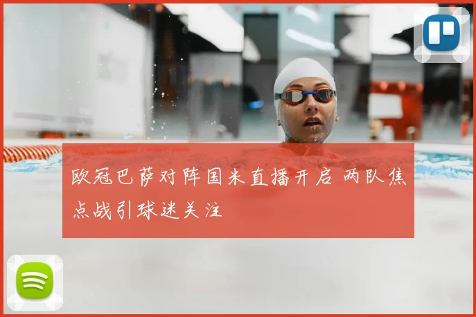 欧冠巴萨对阵国米直播开启 两队焦点战引球迷关注