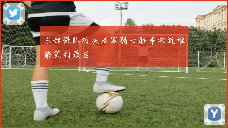 东部强队对决活塞骑士胜率相近谁能笑到最后