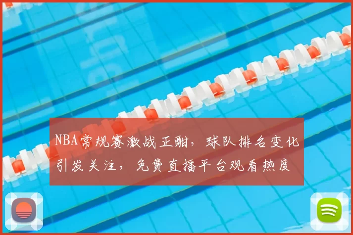 NBA常规赛激战正酣，球队排名变化引发关注，免费直播平台观看热度持续攀升