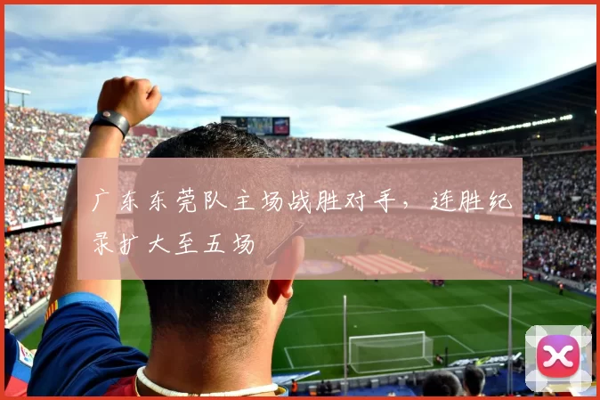 广东东莞队主场战胜对手，连胜纪录扩大至五场