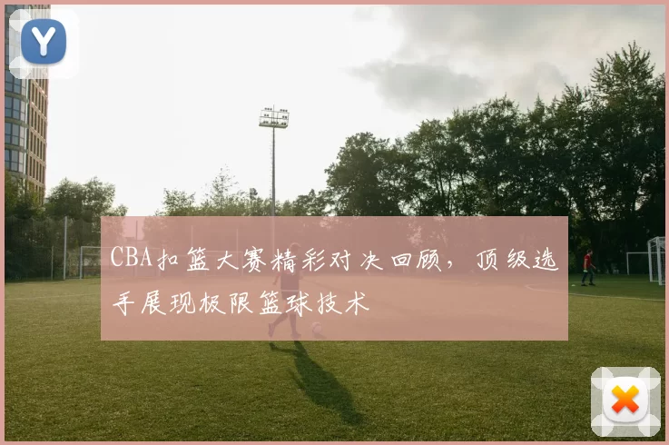 CBA扣篮大赛精彩对决回顾，顶级选手展现极限篮球技术