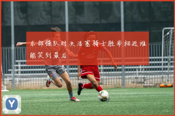 东部强队对决活塞骑士胜率相近谁能笑到最后