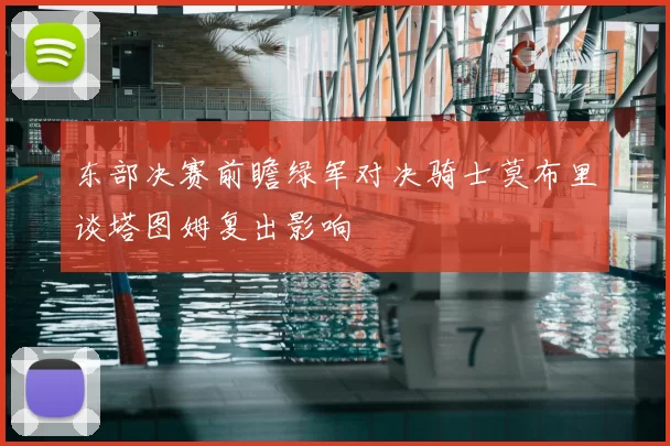 东部决赛前瞻绿军对决骑士莫布里谈塔图姆复出影响