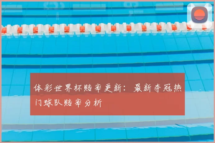 体彩世界杯赔率更新:最新夺冠热门球队赔率分析