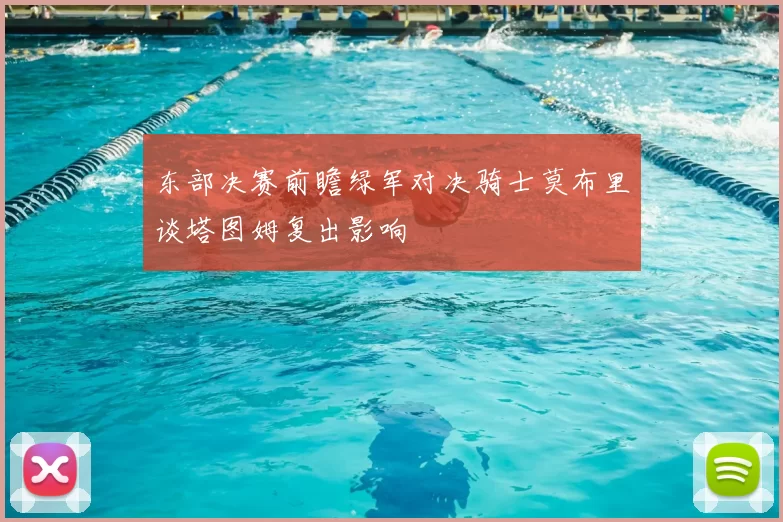 东部决赛前瞻绿军对决骑士莫布里谈塔图姆复出影响