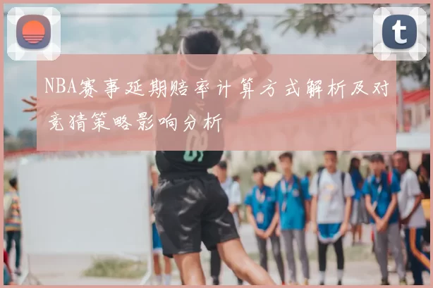 NBA赛事延期赔率计算方式解析及对竞猜策略影响分析