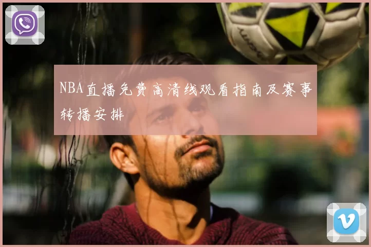 NBA直播免费高清线观看指南及赛事转播安排