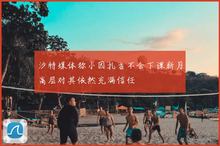 沙特媒体称小因扎吉不会下课新月高层对其依然充满信任