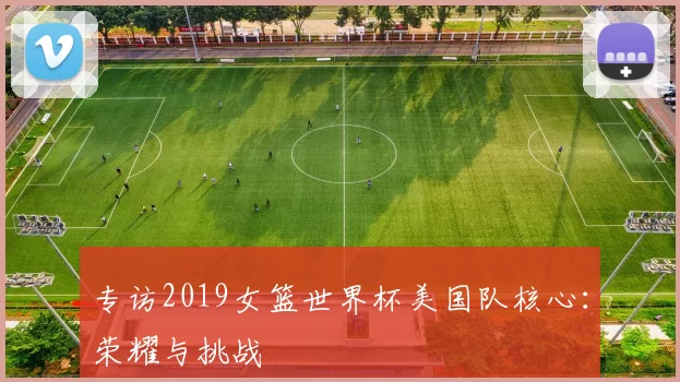 专访2019女篮世界杯美国队核心:荣耀与挑战