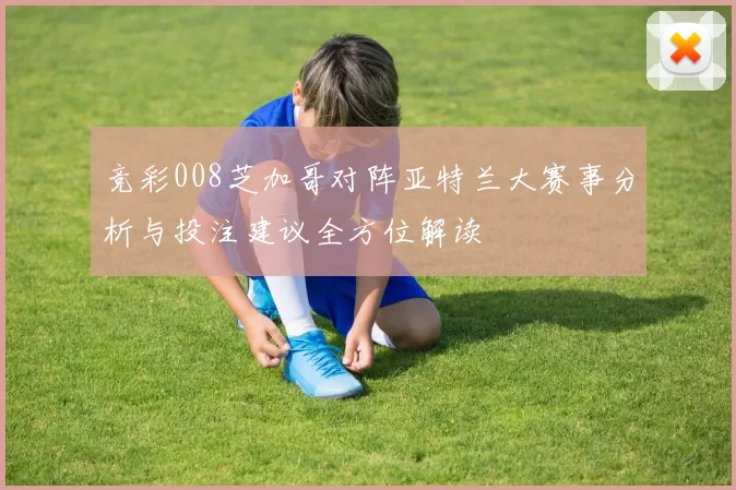 竞彩008芝加哥对阵亚特兰大赛事分析与投注建议全方位解读