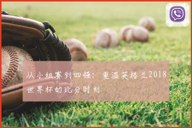 从小组赛到四强:重温英格兰2018世界杯的比分时刻