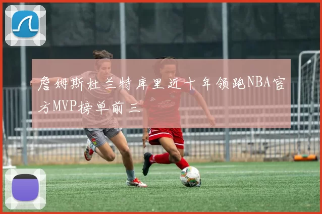 詹姆斯杜兰特库里近十年领跑NBA官方MVP榜单前三