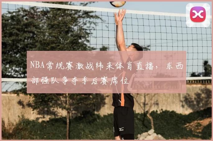 NBA常规赛激战纬来体育直播,东西部强队争夺季后赛席位