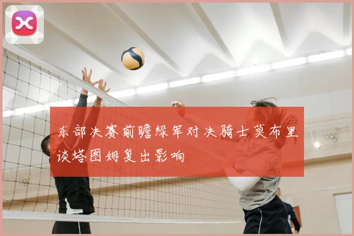 东部决赛前瞻绿军对决骑士莫布里谈塔图姆复出影响