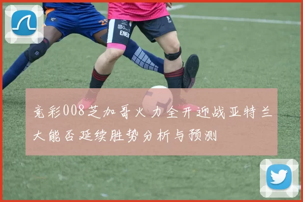 竞彩008芝加哥火力全开迎战亚特兰大能否延续胜势分析与预测