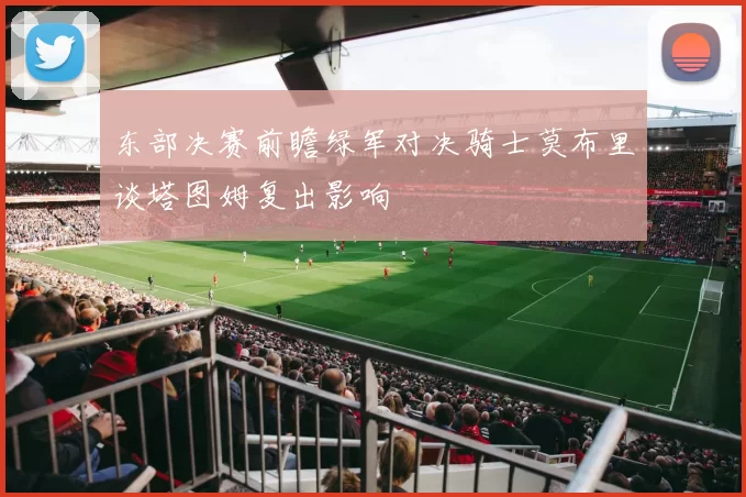 东部决赛前瞻绿军对决骑士莫布里谈塔图姆复出影响