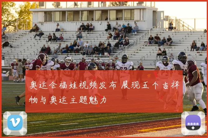 奥运会福娃视频发布 展现五个吉祥物与奥运主题魅力
