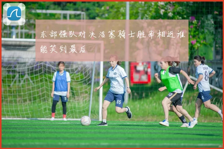 东部强队对决活塞骑士胜率相近谁能笑到最后