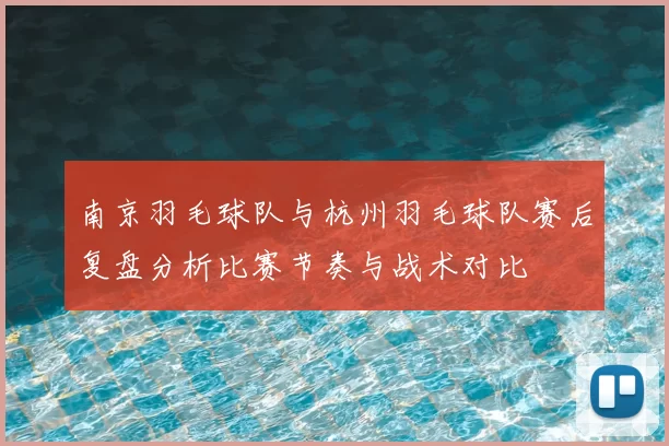 南京羽毛球队与杭州羽毛球队赛后复盘分析比赛节奏与战术对比