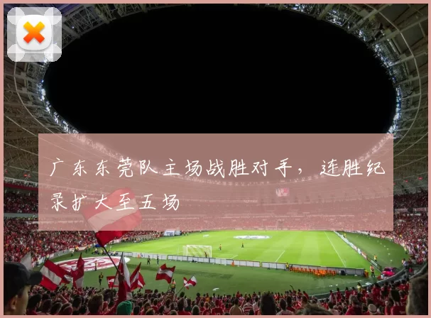 广东东莞队主场战胜对手，连胜纪录扩大至五场