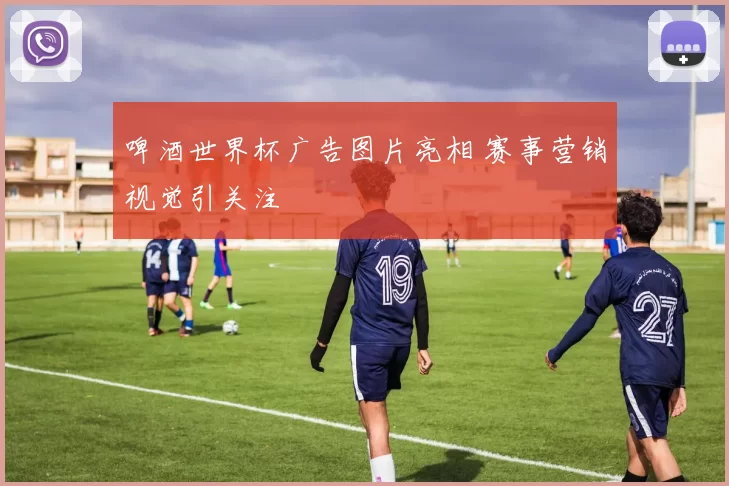 啤酒世界杯广告图片亮相 赛事营销视觉引关注