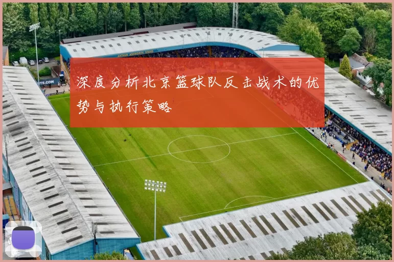 深度分析北京篮球队反击战术的优势与执行策略