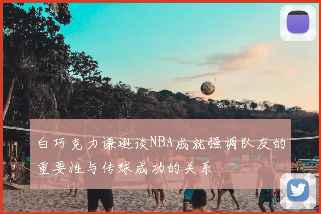 白巧克力谦逊谈NBA成就强调队友的重要性与传球成功的关系