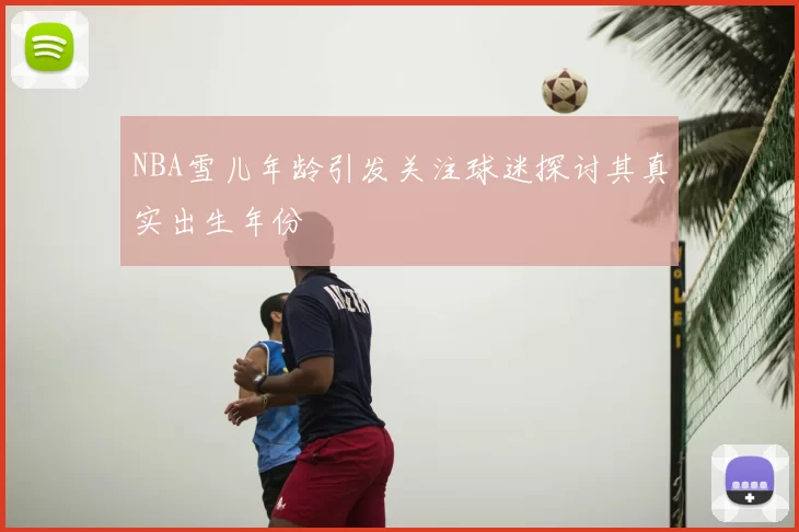 NBA雪儿年龄引发关注球迷探讨其真实出生年份