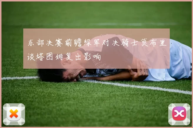 东部决赛前瞻绿军对决骑士莫布里谈塔图姆复出影响