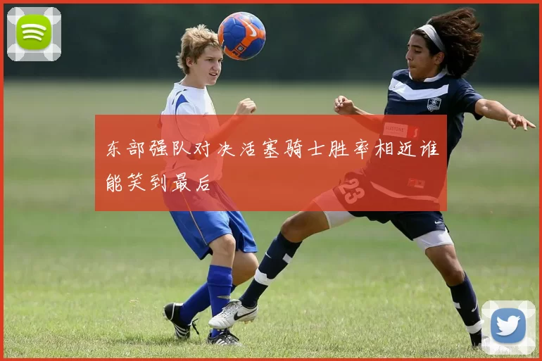 东部强队对决活塞骑士胜率相近谁能笑到最后