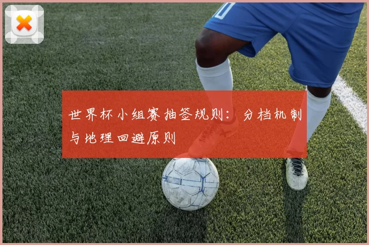 世界杯小组赛抽签规则:分档机制与地理回避原则